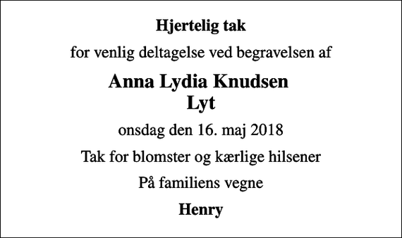 <p>Hjertelig tak<br />for venlig deltagelse ved begravelsen af<br />Anna Lydia Knudsen Lyt<br />onsdag den 16. maj 2018<br />Tak for blomster og kærlige hilsener<br />På familiens vegne<br />Henry</p>