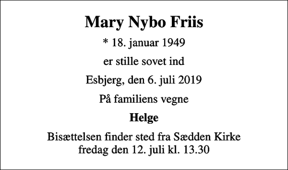 <p>Mary Nybo Friis<br />* 18. januar 1949<br />er stille sovet ind<br />Esbjerg, den 6. juli 2019<br />På familiens vegne<br />Helge<br />Bisættelsen finder sted fra Sædden Kirke fredag den 12. juli kl. 13.30</p>