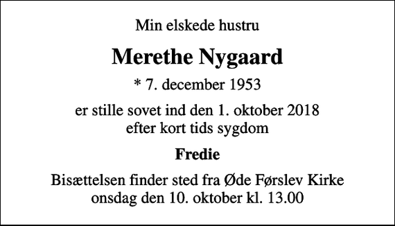 <p>Min elskede hustru<br />Merethe Nygaard<br />* 7. december 1953<br />er stille sovet ind den 1. oktober 2018 efter kort tids sygdom<br />Fredie<br />Bisættelsen finder sted fra Øde Førslev Kirke onsdag den 10. oktober kl. 13.00</p>
