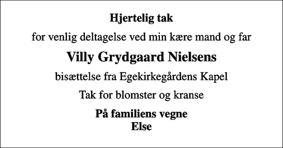 <p>Hjertelig tak<br />for venlig deltagelse ved min kære mand og far<br />Villy Grydgaard Nielsens<br />bisættelse fra Egekirkegårdens Kapel<br />Tak for blomster og kranse<br />På familiens vegne Else</p>