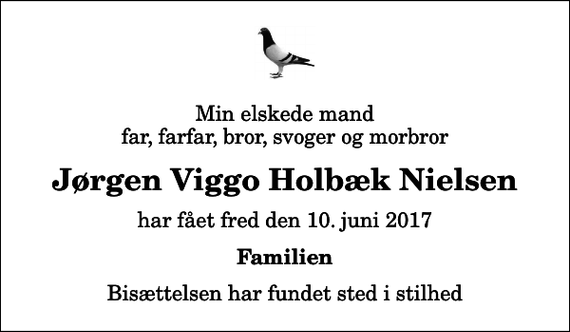 <p>Min elskede mand far, farfar, bror, svoger og morbror<br />Jørgen Viggo Holbæk Nielsen<br />har fået fred den 10. juni 2017<br />Familien<br />Bisættelsen har fundet sted i stilhed</p>