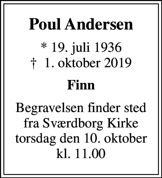 <p>Poul Andersen<br />* 19. juli 1936<br />✝ 1. oktober 2019<br />Finn<br />Begravelsen finder sted fra Sværdborg Kirke torsdag den 10. oktober kl. 11.00</p>