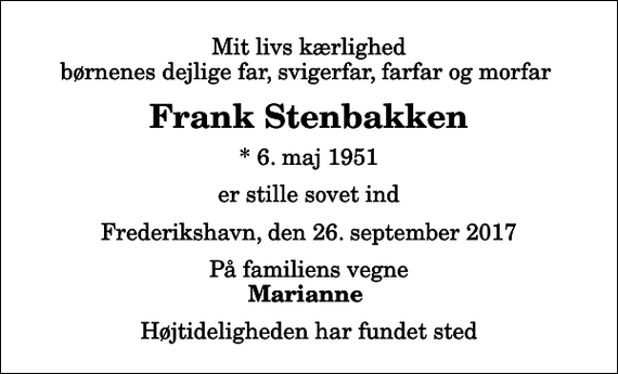 <p>Mit livs kærlighed børnenes dejlige far, svigerfar, farfar og morfar<br />Frank Stenbakken<br />* 6. maj 1951<br />er stille sovet ind<br />Frederikshavn, den 26. september 2017<br />På familiens vegne<br />Marianne<br />Højtideligheden har fundet sted</p>