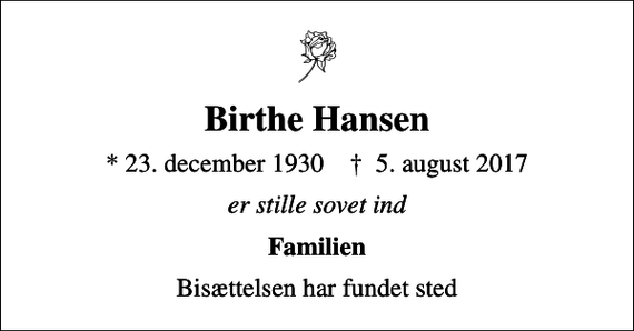 <p>Birthe Hansen<br />* 23. december 1930 ✝ 5. august 2017<br />er stille sovet ind<br />Familien<br />Bisættelsen har fundet sted</p>