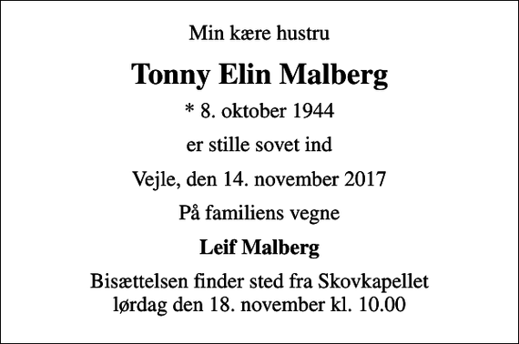 <p>Min kære hustru<br />Tonny Elin Malberg<br />* 8. oktober 1944<br />er stille sovet ind<br />Vejle, den 14. november 2017<br />På familiens vegne<br />Leif Malberg<br />Bisættelsen finder sted fra Skovkapellet lørdag den 18. november kl. 10.00</p>