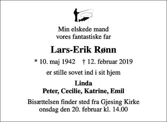 <p>Min elskede mand vores fantastiske far<br />Lars-Erik Rønn<br />* 10. maj 1942 ✝ 12. februar 2019<br />er stille sovet ind i sit hjem<br />Linda<br />Bisættelsen finder sted fra Gjesing Kirke onsdag den 20. februar kl. 14.00</p>