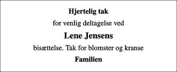 <p>Hjertelig tak<br />for venlig deltagelse ved<br />Lene Jensens<br />bisættelse. Tak for blomster og kranse<br />Familien</p>