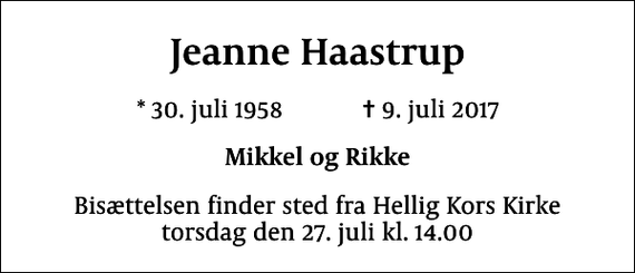 <p>Jeanne Haastrup<br />* 30. juli 1958 ✝ 9. juli 2017<br />Mikkel og Rikke<br />Bisættelsen finder sted fra Hellig Kors Kirke torsdag den 27. juli kl. 14.00</p>