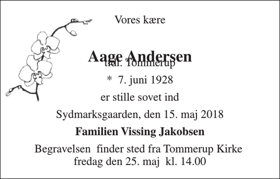 <p>Vores kære<br />Aage Andersen<br />tidl. Tommerup<br />*​ 7. juni 1928<br />er stille sovet ind<br />Sydmarksgaarden, den 15. maj 2018<br />Familien Vissing Jakobsen<br />Begravelsen​ finder sted fra Tommerup Kirke​ fredag den 25. maj​ kl. 14.00</p>