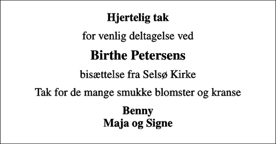 <p>Hjertelig tak<br />for venlig deltagelse ved<br />Birthe Petersens<br />bisættelse fra Selsø Kirke<br />Tak for de mange smukke blomster og kranse<br />Benny Maja og Signe</p>