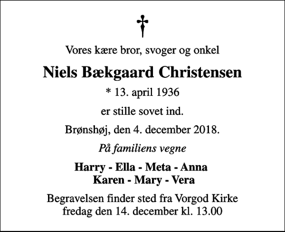 <p>Vores kære bror, svoger og onkel<br />Niels Bækgaard Christensen<br />* 13. april 1936<br />er stille sovet ind.<br />Brønshøj, den 4. december 2018.<br />På familiens vegne<br />Harry - Ella - Meta - Anna Karen - Mary - Vera<br />Begravelsen finder sted fra Vorgod Kirke fredag den 14. december kl. 13.00</p>
