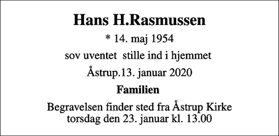 <p>Hans H.Rasmussen<br />* 14. maj 1954<br />sov uventet stille ind i hjemmet<br />Åstrup.13. januar 2020<br />Familien<br />Begravelsen finder sted fra Åstrup Kirke torsdag den 23. januar kl. 13.00</p>