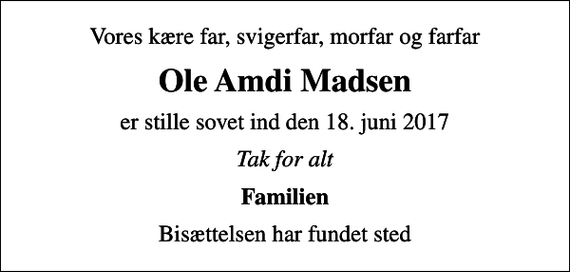 <p>Vores kære far, svigerfar, morfar og farfar<br />Ole Amdi Madsen<br />er stille sovet ind den 18. juni 2017<br />Tak for alt<br />Familien<br />Bisættelsen har fundet sted</p>