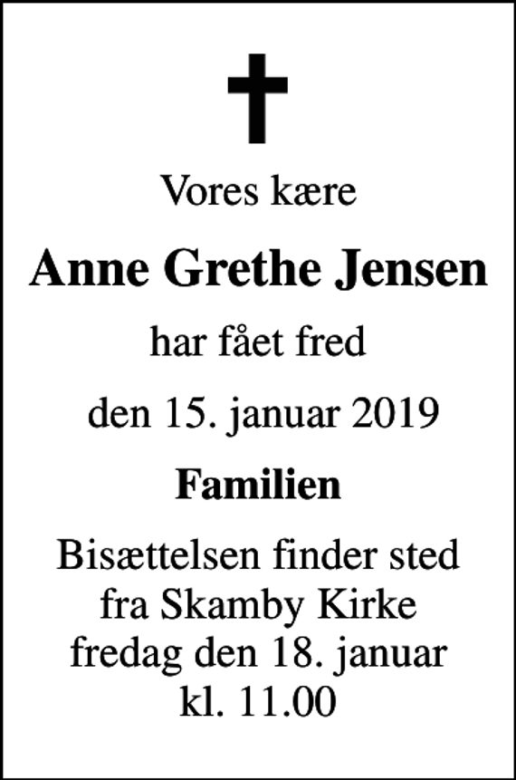<p>Vores kære<br />Anne Grethe Jensen<br />har fået fred<br />den 15. januar 2019<br />Familien<br />Bisættelsen finder sted fra Skamby Kirke fredag den 18. januar kl. 11.00</p>