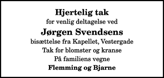 <p>Hjertelig tak<br />for venlig deltagelse ved<br />Jørgen Svendsens<br />bisættelse fra Kapellet, Vestergade<br />Tak for blomster og kranse<br />På familiens vegne<br />Flemming og Bjarne</p>