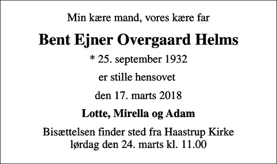 <p>Min kære mand, vores kære far<br />Bent Ejner Overgaard Helms<br />* 25. september 1932<br />er stille hensovet<br />den 17. marts 2018<br />Lotte, Mirella og Adam<br />Bisættelsen finder sted fra Haastrup Kirke lørdag den 24. marts kl. 11.00</p>