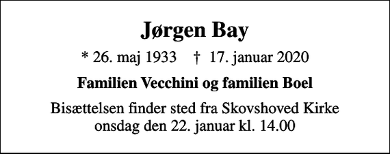 <p>Jørgen Bay<br />* 26. maj 1933 ✝ 17. januar 2020<br />Familien Vecchini og familien Boel<br />Bisættelsen finder sted fra Skovshoved Kirke onsdag den 22. januar kl. 14.00</p>