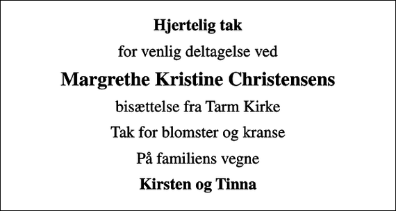 <p>Hjertelig tak<br />for venlig deltagelse ved<br />Margrethe Kristine Christensens<br />bisættelse fra Tarm Kirke<br />Tak for blomster og kranse<br />På familiens vegne<br />Kirsten og Tinna</p>