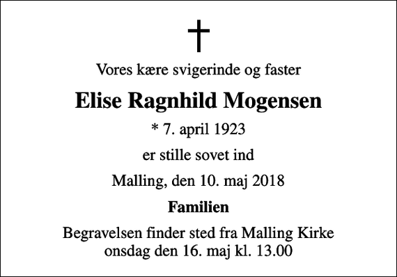 <p>Vores kære svigerinde og faster<br />Elise Ragnhild Mogensen<br />* 7. april 1923<br />er stille sovet ind<br />Malling, den 10. maj 2018<br />Familien<br />Begravelsen finder sted fra Malling Kirke onsdag den 16. maj kl. 13.00</p>