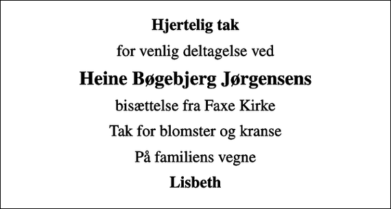 <p>Hjertelig tak<br />for venlig deltagelse ved<br />Heine Bøgebjerg Jørgensens<br />bisættelse fra Faxe Kirke<br />Tak for blomster og kranse<br />På familiens vegne<br />Lisbeth</p>