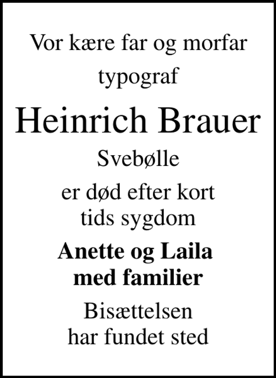<p>Vor kære far og morfar<br />typograf<br />Heinrich Brauer<br />Svebølle<br />er død efter kort tids sygdom<br />Anette og Laila med familier<br />Bisættelsen har fundet sted</p>
