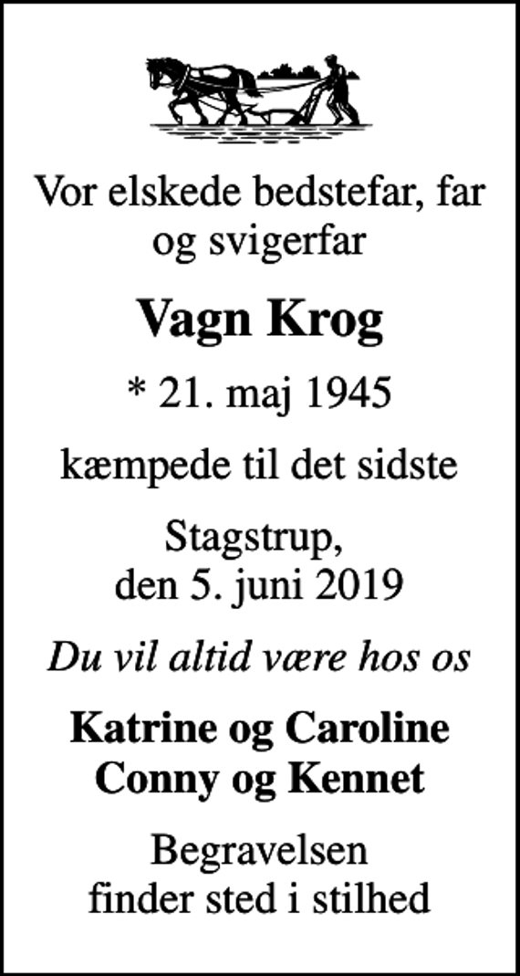 <p>Vor elskede bedstefar, far og svigerfar<br />Vagn Krog<br />* 21. maj 1945<br />kæmpede til det sidste<br />Stagstrup, den 5. juni 2019<br />Du vil altid være hos os<br />Katrine og Caroline Conny og Kennet<br />Begravelsen finder sted i stilhed</p>