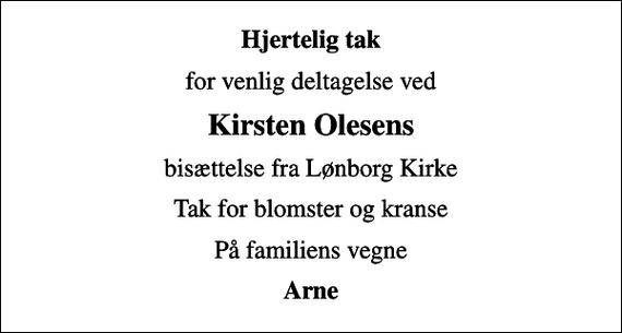 <p>Hjertelig tak<br />for venlig deltagelse ved<br />Kirsten Olesens<br />bisættelse fra Lønborg Kirke<br />Tak for blomster og kranse<br />På familiens vegne<br />Arne</p>
