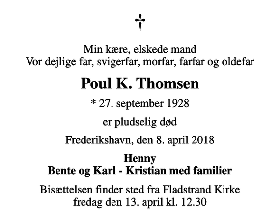 <p>Min kære, elskede mand Vor dejlige far, svigerfar, morfar, farfar og oldefar<br />Poul K. Thomsen<br />* 27. september 1928<br />er pludselig død<br />Frederikshavn, den 8. april 2018<br />Henny Bente og Karl - Kristian med familier<br />Bisættelsen finder sted fra Fladstrand Kirke fredag den 13. april kl. 12.30</p>
