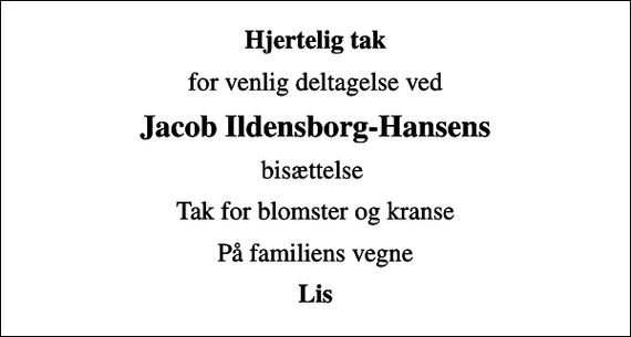 <p>Hjertelig tak<br />for venlig deltagelse ved<br />Jacob Ildensborg-Hansens<br />bisættelse<br />Tak for blomster og kranse<br />På familiens vegne<br />Lis</p>