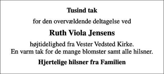 <p>Tusind tak<br />for den overvældende deltagelse ved<br />Ruth Viola Jensens<br />højtidelighed fra Vester Vedsted Kirke. En varm tak for de mange blomster samt alle hilsner.<br />Hjertelige hilsner fra Familien</p>