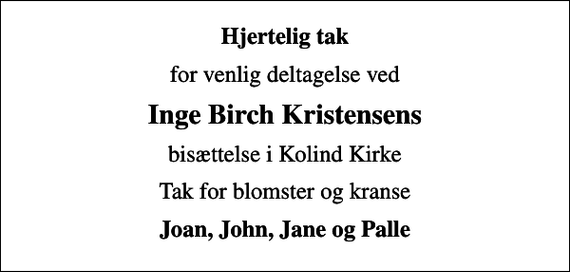<p>Hjertelig tak<br />for venlig deltagelse ved<br />Inge Birch Kristensens<br />bisættelse i Kolind Kirke<br />Tak for blomster og kranse<br />Joan, John, Jane og Palle</p>