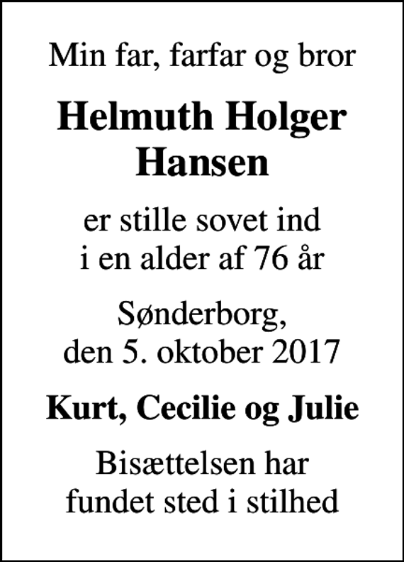 <p>Min far, farfar og bror<br />Helmuth Holger Hansen<br />er stille sovet ind i en alder af 76 år<br />Sønderborg, den 5. oktober 2017<br />Kurt, Cecilie og Julie<br />Bisættelsen har fundet sted i stilhed</p>