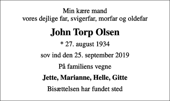 <p>Min kære mand vores dejlige far, svigerfar, morfar og oldefar<br />John Torp Olsen<br />* 27. august 1934<br />sov ind den 25. september 2019<br />På familiens vegne<br />Jette, Marianne, Helle, Gitte<br />Bisættelsen har fundet sted</p>