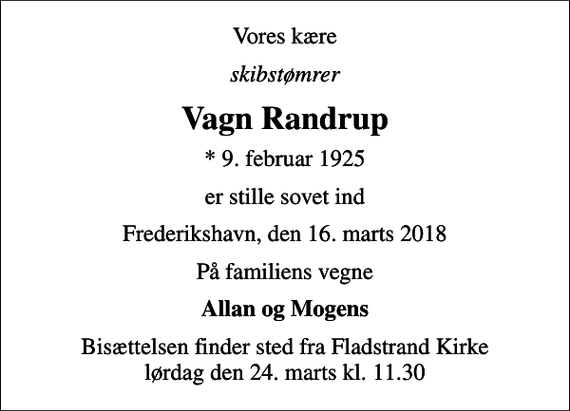 <p>Vores kære<br />skibstømrer<br />Vagn Randrup<br />* 9. februar 1925<br />er stille sovet ind<br />Frederikshavn, den 16. marts 2018<br />På familiens vegne<br />Allan og Mogens<br />Bisættelsen finder sted fra Fladstrand Kirke lørdag den 24. marts kl. 11.30</p>
