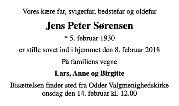 <p>Vores kære far, svigerfar, bedstefar og oldefar<br />Jens Peter Sørensen<br />* 5. februar 1930<br />er stille sovet ind i hjemmet den 8. februar 2018<br />På familiens vegne<br />Lars, Anne og Birgitte<br />Bisættelsen finder sted fra Odder Valgmenighedskirke onsdag den 14. februar kl. 12.00</p>