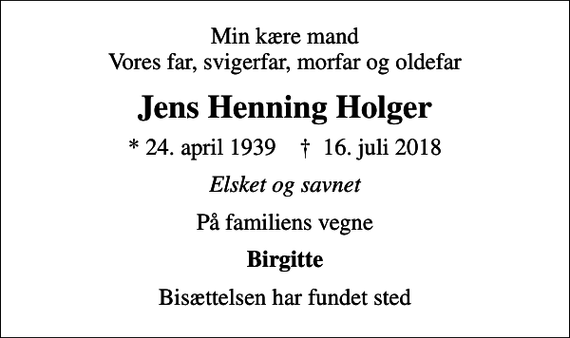 <p>Min kære mand Vores far, svigerfar, morfar og oldefar<br />Jens Henning Holger<br />* 24. april 1939 ✝ 16. juli 2018<br />Elsket og savnet<br />På familiens vegne<br />Birgitte<br />Bisættelsen har fundet sted</p>