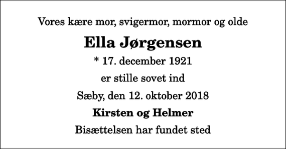 <p>Vores kære mor, svigermor, mormor og olde<br />Ella Jørgensen<br />* 17. december 1921<br />er stille sovet ind<br />Sæby, den 12. oktober 2018<br />Kirsten og Helmer<br />Bisættelsen har fundet sted</p>