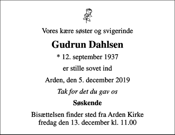 <p>Vores kære søster og svigerinde<br />Gudrun Dahlsen<br />* 12. september 1937<br />er stille sovet ind<br />Arden, den 5. december 2019<br />Tak for det du gav os<br />Søskende<br />Bisættelsen finder sted fra Arden Kirke fredag den 13. december kl. 11.00</p>