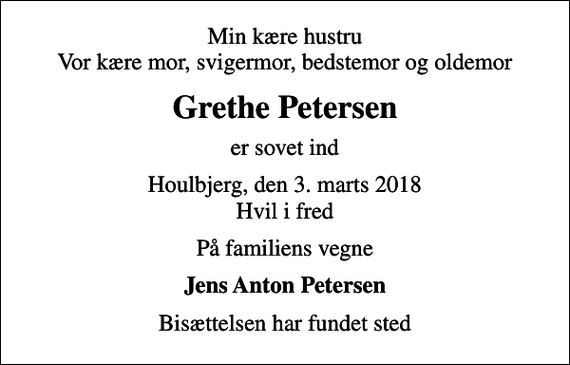 <p>Min kære hustru Vor kære mor, svigermor, bedstemor og oldemor<br />Grethe Petersen<br />er sovet ind<br />Houlbjerg, den 3. marts 2018 Hvil i fred<br />På familiens vegne<br />Jens Anton Petersen<br />Bisættelsen har fundet sted</p>