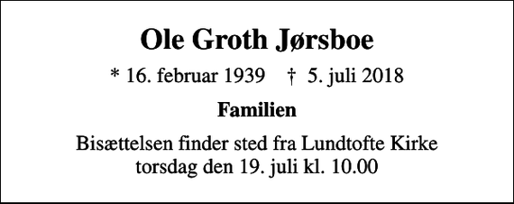 <p>Ole Groth Jørsboe<br />* 16. februar 1939 ✝ 5. juli 2018<br />Familien<br />Bisættelsen finder sted fra Lundtofte Kirke torsdag den 19. juli kl. 10.00</p>