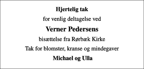 <p>Hjertelig tak<br />for venlig deltagelse ved<br />Verner Pedersens<br />bisættelse fra Rørbæk Kirke<br />Tak for blomster, kranse og mindegaver<br />Michael og Ulla</p>