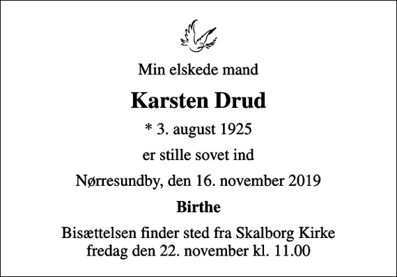 <p>Min elskede mand<br />Karsten Drud<br />* 3. august 1925<br />er stille sovet ind<br />Nørresundby, den 16. november 2019<br />Birthe<br />Bisættelsen finder sted fra Skalborg Kirke fredag den 22. november kl. 11.00</p>