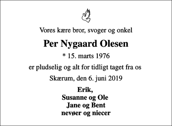 <p>Vores kære bror, svoger og onkel<br />Per Nygaard Olesen<br />* 15. marts 1976<br />er pludselig og alt for tidligt taget fra os<br />Skærum, den 6. juni 2019<br />Erik, Susanne og Ole Jane og Bent nevøer og niecer</p>