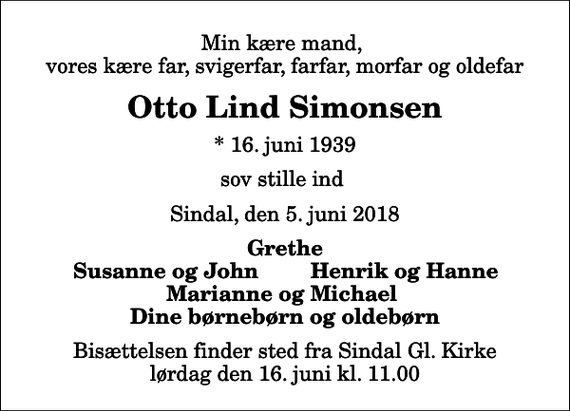 <p>Min kære mand, vores kære far, svigerfar, farfar, morfar og oldefar<br />Otto Lind Simonsen<br />* 16. juni 1939<br />sov stille ind<br />Sindal, den 5. juni 2018<br />Grethe<br />Susanne og John<br />Henrik og Hanne<br />Bisættelsen finder sted fra Sindal Gl. Kirke lørdag den 16. juni kl. 11.00</p>