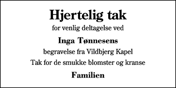 <p>Hjertelig tak<br />for venlig deltagelse ved<br />Inga Tønnesens<br />begravelse fra Vildbjerg Kapel<br />Tak for de smukke blomster og kranse<br />Familien</p>