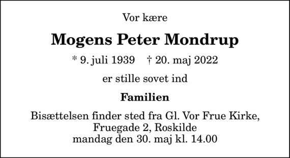 Vor kære
Mogens Peter Mondrup
* 9. juli 1939    &#x271d; 20. maj 2022
er stille sovet ind
Familien
Bisættelsen finder sted fra Gl. Vor Frue Kirke, Fruegade 2, Roskilde mandag den 30. maj kl. 14.00