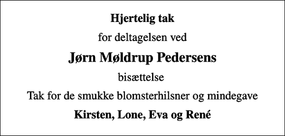 <p>Hjertelig tak<br />for deltagelsen ved<br />Jørn Møldrup Pedersens<br />bisættelse<br />Tak for de smukke blomsterhilsner og mindegave<br />Kirsten, Lone, Eva og René</p>