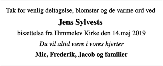 <p>Jens Sylvests<br />bisættelse fra Himmelev Kirke den 14.maj 2019<br />Du vil altid være i vores hjerter<br />Mic, Frederik, Jacob og familier</p>