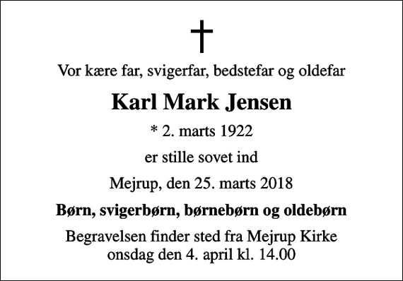 <p>Vor kære far, svigerfar, bedstefar og oldefar<br />Karl Mark Jensen<br />* 2. marts 1922<br />er stille sovet ind<br />Mejrup, den 25. marts 2018<br />Børn, svigerbørn, børnebørn og oldebørn<br />Begravelsen finder sted fra Mejrup Kirke onsdag den 4. april kl. 14.00</p>