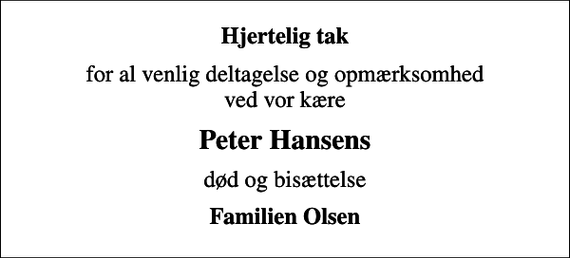 <p>Hjertelig tak<br />for al venlig deltagelse og opmærksomhed ved vor kære<br />Peter Hansens<br />død og bisættelse<br />Familien Olsen</p>